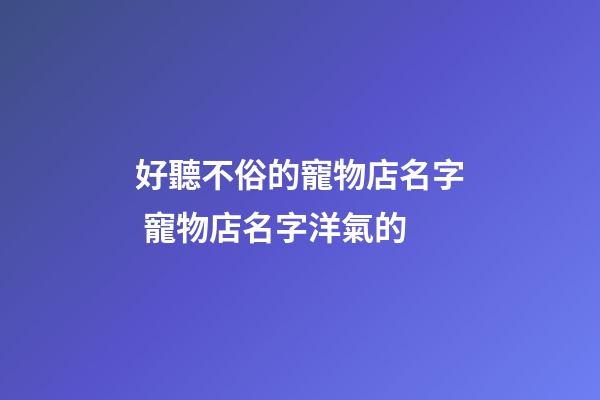 好聽不俗的寵物店名字 寵物店名字洋氣的-第1張-店鋪起名-玄機派